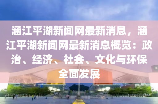 涵江平湖新聞網(wǎng)最新消息，涵江平湖新聞網(wǎng)最新消息概覽：政治、經(jīng)濟(jì)、社會(huì)、文化與環(huán)保全面發(fā)展