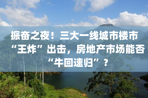 振奮之夜！三大一線城市樓市“王炸”出擊，房地產(chǎn)市場(chǎng)能否“?；厮贇w”？