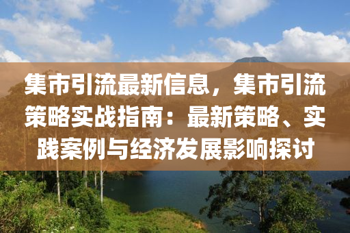 集市引流最新信息，集市引流策略實戰(zhàn)指南：最新策略、實踐案例與經(jīng)濟發(fā)展影響探討