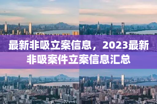 最新非吸立案信息，2023最新非吸案件立案信息匯總