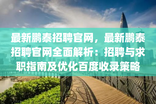 最新鵬泰招聘官網(wǎng)，最新鵬泰招聘官網(wǎng)全面解析：招聘與求職指南及優(yōu)化百度收錄策略