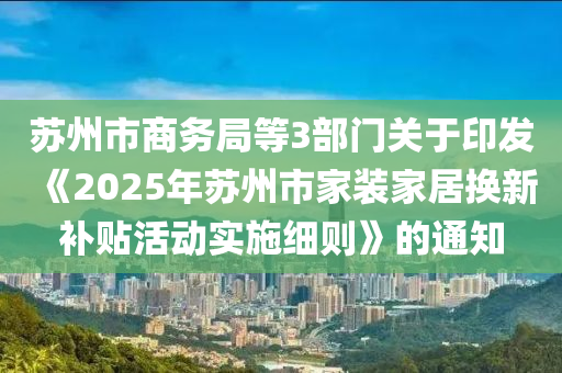 蘇州市商務(wù)局等3部門關(guān)于印發(fā)《2025年蘇州市家裝家居換新補貼活動實施細則》的通知