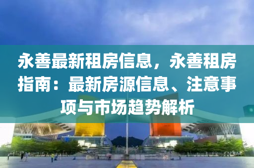 永善最新租房信息，永善租房指南：最新房源信息、注意事項(xiàng)與市場(chǎng)趨勢(shì)解析