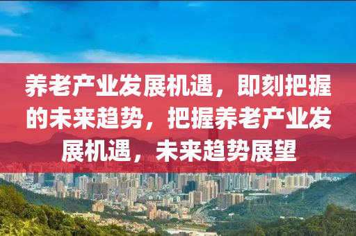 養(yǎng)老產(chǎn)業(yè)發(fā)展機(jī)遇，即刻把握的未來趨勢，把握養(yǎng)老產(chǎn)業(yè)發(fā)木工機(jī)械,設(shè)備,零部件展機(jī)遇，未來趨勢展望