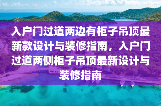 入戶門過道兩邊有柜子吊頂最新款設(shè)計(jì)與裝修指南，入戶門過道兩側(cè)柜子吊頂最新設(shè)計(jì)與裝修指南