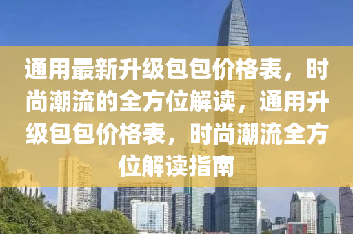 通用最新升級包包價格表，時尚潮流的全方位解讀，通用升級包包價格表，時尚潮流全方位解讀指南