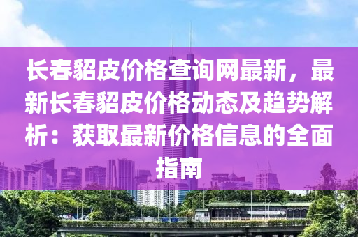 長春貂皮價格查詢網(wǎng)最新，最新長春貂皮價格動態(tài)及趨勢解析：獲取最新價格信息的全面指南