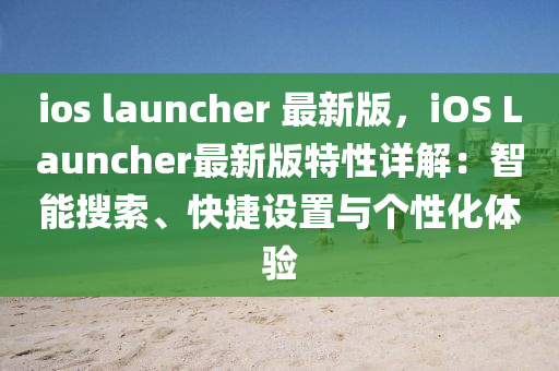 ios launcher 最新版，iOS Launcher最新版特性詳解：智能搜索、快捷設(shè)置與個性化體驗