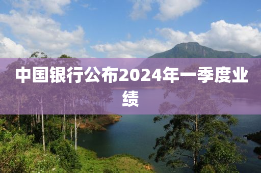 中國銀行公布2024年一季度業(yè)績