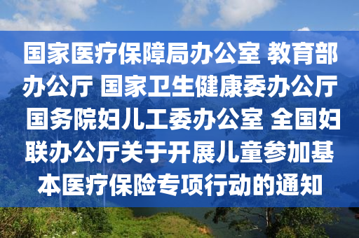 國(guó)家醫(yī)療保障局辦公室 教育部辦公廳 國(guó)家衛(wèi)生健康委辦公廳 國(guó)務(wù)院婦兒工委辦公室 全國(guó)婦聯(lián)辦公廳關(guān)于開展兒童參加基本醫(yī)療保險(xiǎn)專項(xiàng)行動(dòng)的通知