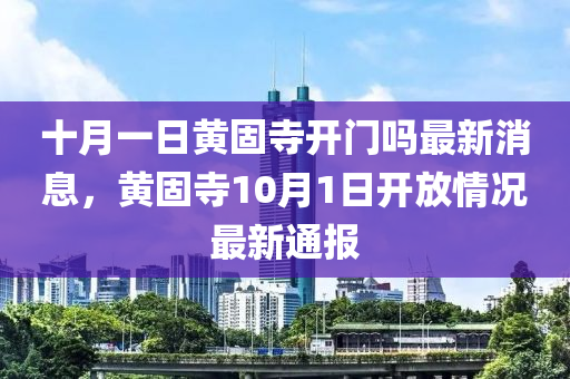 十月一日黃固寺開門嗎最新消息，黃固寺10月1日開放情況最新通報