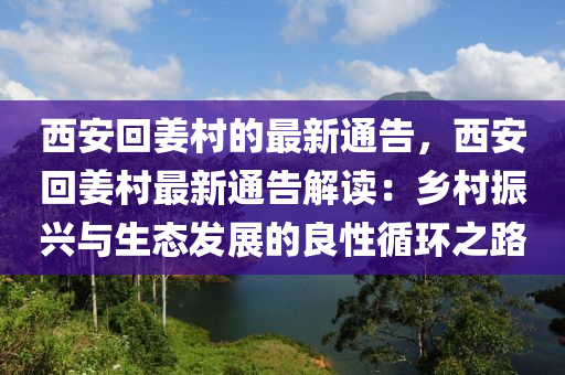 西安回姜村的最新通告，西安回姜村最新通告解讀：鄉(xiāng)村振興與生態(tài)發(fā)展的良性循環(huán)之路