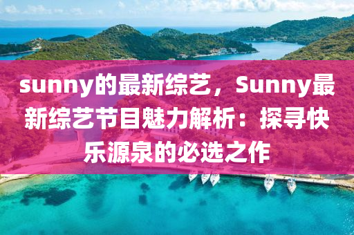 sunny的最新綜藝，Sunny最新綜藝節(jié)目魅力解析：探尋快樂源泉的必選之作