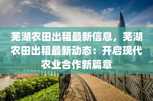 蕪湖農(nóng)田出租最新信息，蕪湖農(nóng)田出租最新動態(tài)：開啟現(xiàn)代農(nóng)業(yè)合作新篇章