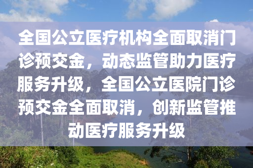 全國公立醫(yī)療機構(gòu)全面取消門診預(yù)交金，動態(tài)監(jiān)管助力醫(yī)療服務(wù)升級，全國公立醫(yī)院門診預(yù)交金全面取消，創(chuàng)新監(jiān)管推動醫(yī)療服務(wù)升級木工機械,設(shè)備,零部件