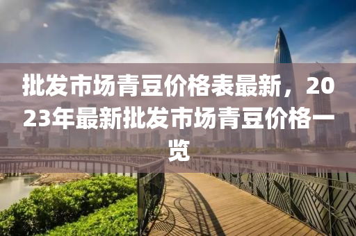 批發(fā)市場青豆價格表最新，2023年最新批發(fā)市場青豆價格一覽