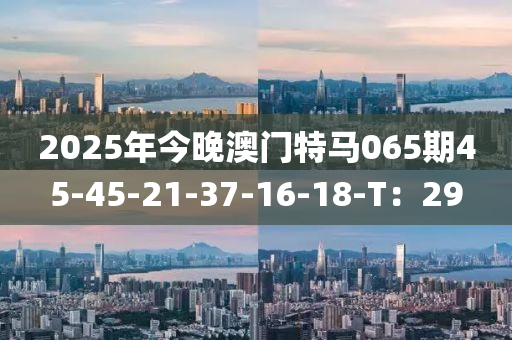 2025年今晚澳門特馬065期45-45-21-37-16-18-T：29