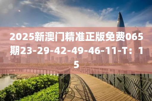 2025新澳門(mén)精準(zhǔn)正版免費(fèi)065期23-29-42-49-46-11-T：15