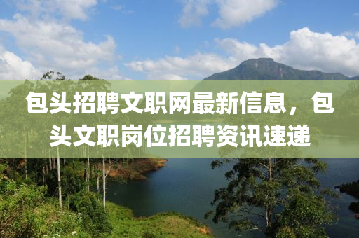 包頭招聘文職網(wǎng)最新信息，包頭文職崗位招聘資訊速遞