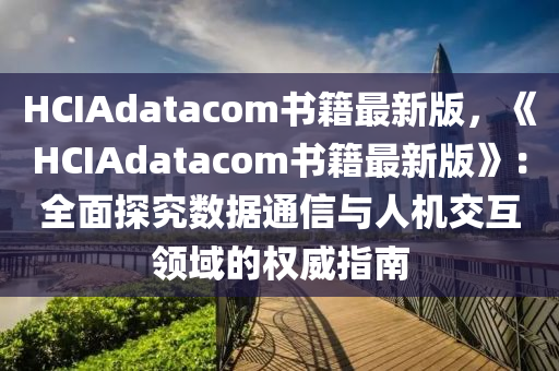 HCIAdatacom書籍最新版，《HCIAdatacom書籍最新版》：全面探究數(shù)據(jù)通信與人機(jī)交互領(lǐng)域的權(quán)威指南