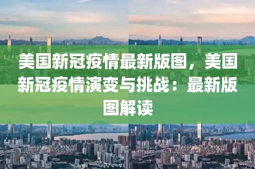 美國(guó)新冠疫情最新版圖，美國(guó)新冠疫情演變與挑戰(zhàn)：最新版圖解讀