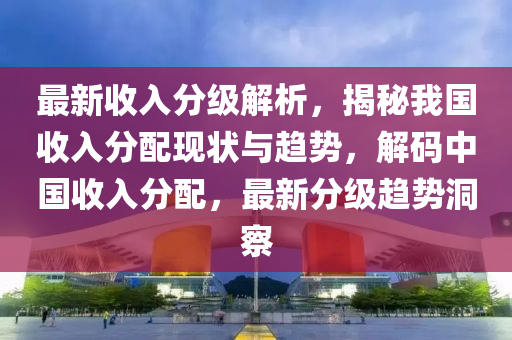 最新收入分級解析，揭秘我國收入分配現(xiàn)狀與趨勢，解碼中國收入分配，最新分級趨勢洞察