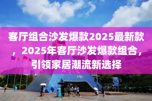 客廳組合沙發(fā)爆款2025最新款，2025年客廳沙發(fā)爆款組合，引領(lǐng)家居潮流新選擇