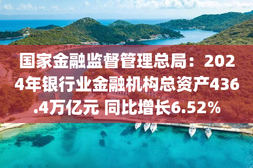 國家金融監(jiān)督管理總局：2024年銀行業(yè)金融機(jī)構(gòu)總資產(chǎn)436.4萬億元 同比增長6.52%