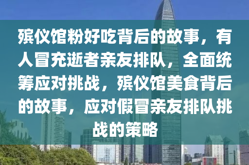 殯儀館粉好吃背后的故事，有人冒充逝者親友排隊，全面統(tǒng)籌應對挑戰(zhàn)，殯儀館美食背后的故事，應木工機械,設備,零部件對假冒親友排隊挑戰(zhàn)的策略