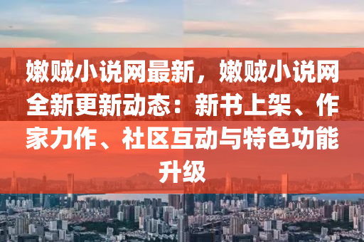 嫩賊小說網(wǎng)最新，嫩賊小說網(wǎng)全新更新動態(tài)：新書上架、作家力作、社區(qū)互動與特色功能升級