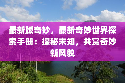 最新版奇妙，最新奇妙世界探索手冊：探秘未知，共賞奇妙新風(fēng)貌