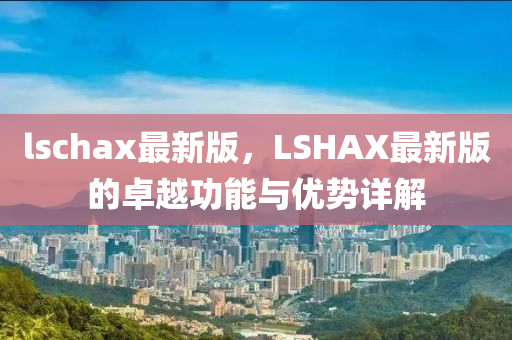 lschax最新版，LSHAX最新版的卓越功能與優(yōu)勢詳解