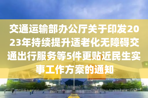 交通運(yùn)輸部辦公廳關(guān)于印發(fā)2023年持續(xù)提升適老化無障礙交通出行服務(wù)等5件更貼近民生實(shí)事工作方案的通知