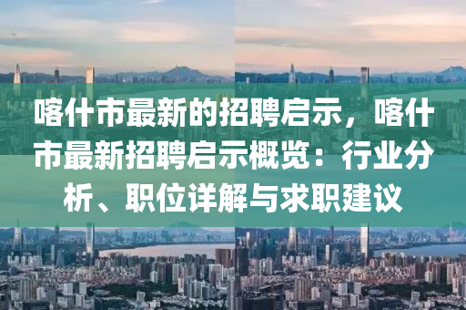 喀什市最新的招聘啟示，喀什市最新招聘啟示概覽：行業(yè)分析、職位詳解與求職建議