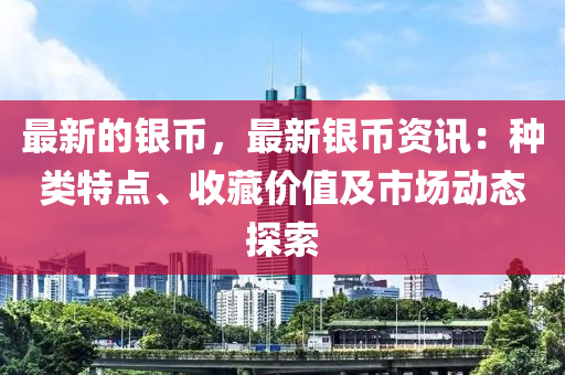 最新的銀幣，最新銀幣資訊：種類特點、收藏價值及市場動態(tài)探索