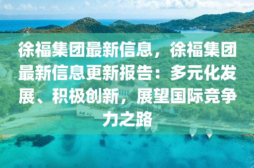 徐福集團最新信息，徐福集團最新信息更新報告：多元化發(fā)展、積極創(chuàng)新，展望國際競爭力之路