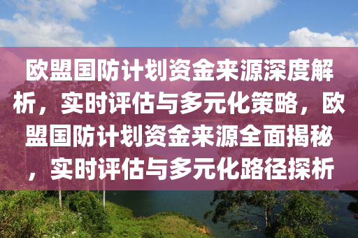 歐盟國(guó)防計(jì)劃資金來源深度解析，實(shí)時(shí)評(píng)估與多元化策略，歐盟國(guó)防計(jì)劃資金來源全面揭秘，實(shí)時(shí)評(píng)估與多元化路徑探析木工機(jī)械,設(shè)備,零部件