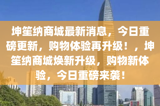 坤笙納商城最新消息，今日重磅更新，購物體驗再升級！，坤笙納商城煥新升級，購物新體驗，今日重磅來襲！