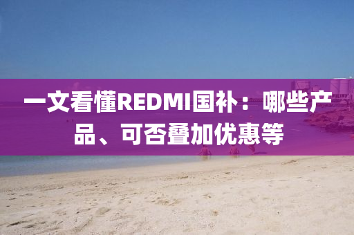 一文看懂REDMI國補：哪些產品、可否疊加優(yōu)惠等