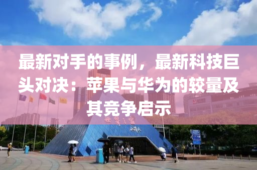 最新對手的事例，最新科技巨頭對決：蘋果與華為的較量及其競爭啟示