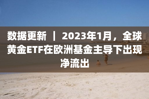 數據更新 ｜ 2023年1月，全球黃金ETF在歐洲基金主導下出現(xiàn)凈流出