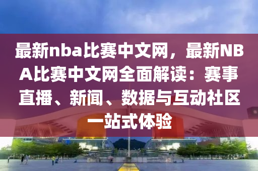 最新nba比賽中文網(wǎng)，最新NBA比賽中文網(wǎng)全面解讀：賽事直播、新聞、數(shù)據(jù)與互動社區(qū)一站式體驗