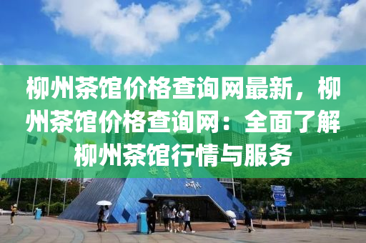 柳州茶館價格查詢網(wǎng)最新，柳州茶館價格查詢網(wǎng)：全面了解柳州茶館行情與服務(wù)