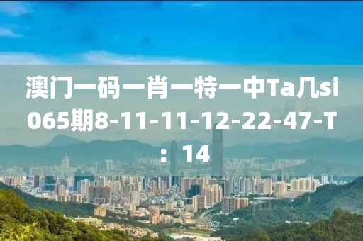 澳門一碼一肖一特一中Ta幾si065期8-11-11-12-22-47-T：14