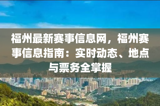 福州最新賽事信息網(wǎng)，福州賽事信息指南：實(shí)時(shí)動(dòng)態(tài)、地點(diǎn)與票務(wù)全掌握