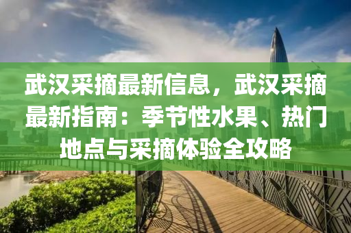 武漢采摘最新信息，武漢采摘最新指南：季節(jié)性水果、熱門(mén)地點(diǎn)與采摘體驗(yàn)全攻略