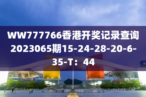 WW777766香港開獎記錄查詢2023065期15-24-28-20-6-35-T：44