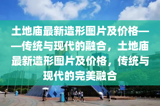 土地廟最新造形圖片及價(jià)格——傳統(tǒng)與現(xiàn)代的融合，土地廟最新造形圖片及價(jià)格，傳統(tǒng)與現(xiàn)代的完美融合