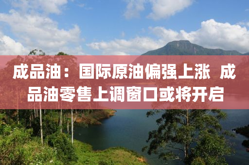 成品油：國(guó)際原油偏強(qiáng)上漲??成品油零售上調(diào)窗口或?qū)㈤_(kāi)啟