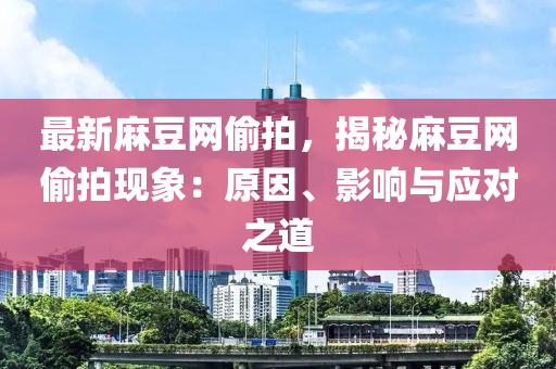 最新麻豆網(wǎng)偷拍，揭秘麻豆網(wǎng)偷拍現(xiàn)象：原因、影響與應(yīng)對(duì)之道